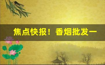 焦点快报！香烟批发一手货源：超市进货渠道“聪明睿达”