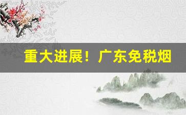 重大进展！广东免税烟“才华横溢”