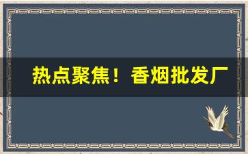 热点聚焦！香烟批发厂家直销货源“藕断丝连”