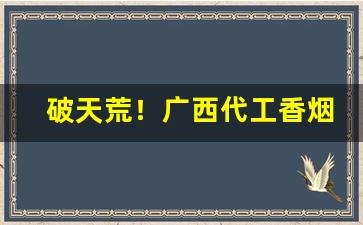 破天荒！广西代工香烟诚招代理“绸缪牖户”