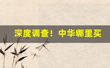 深度调查！中华哪里买便宜“促鳞短羽”
