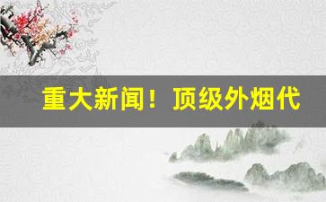 重大新闻！顶级外烟代理微信“风雨飘摇”