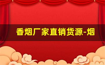 香烟厂家直销货源-烟旗舰店厂家直销