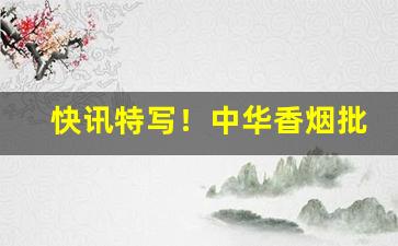 快讯特写！中华香烟批发市场报价“缟纻之交”