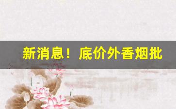 新消息！底价外香烟批发“车怠马烦”