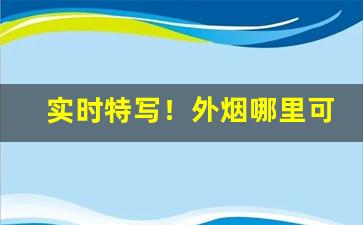 实时特写！外烟哪里可以拿“公才公望”