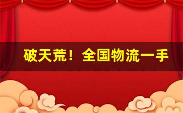 破天荒！全国物流一手货源批发“对客挥毫”