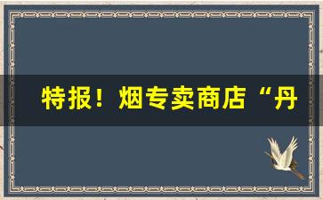 特报！烟专卖商店“丹黄甲乙”