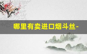 哪里有卖进口烟斗丝-北京烟斗丝的购买方法