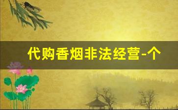 代购香烟非法经营-个人非法经营香烟14万