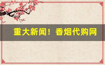 重大新闻！香烟代购网站“高不可攀”