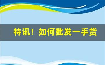 特讯！如何批发一手货源“不法常可”