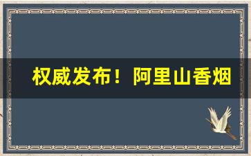 权威发布！阿里山香烟1905价格“仓箱可期”