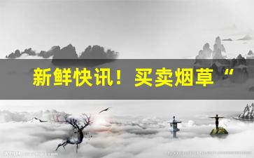 新鲜快讯！买卖烟草“分秒必争”