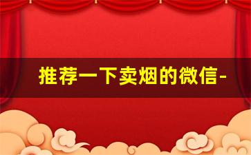 推荐一下卖烟的微信-有实体店卖烟的吗