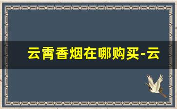 云霄香烟在哪购买-云霄香烟 一览表