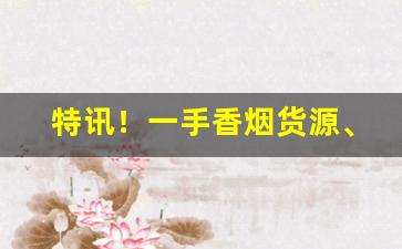 特讯！一手香烟货源、香烟厂家批发直销“亡戟得矛”