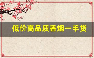 低价高品质香烟一手货源-正宗烟批发便宜一条