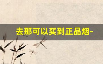 去那可以买到正品烟-在中国什么地方能买到正品烟