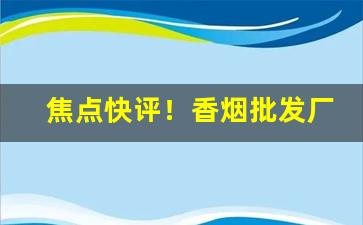 焦点快评！香烟批发厂家支持货到付款“倒凤颠鸾”