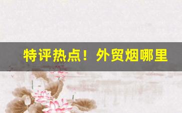 特评热点！外贸烟哪里批发“方正不苟”