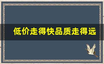 低价走得快品质走得远-低价走得很快但品质走得更远