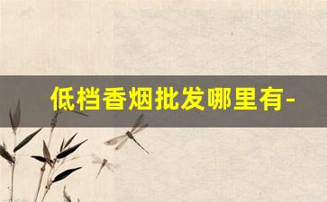 低档香烟批发哪里有-哪里可以批发到便宜的香烟