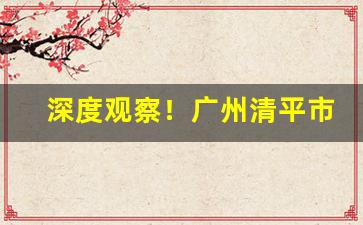 深度观察！广州清平市场烟丝在哪里“鼎分三足”