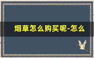 烟草怎么购买呢-怎么才能买到正规烟草