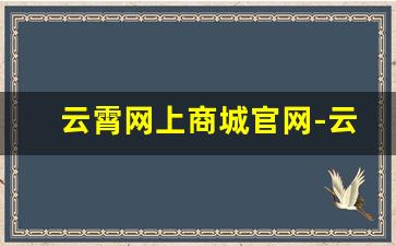云霄网上商城官网-云霄官网购买