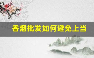 香烟批发如何避免上当受骗？-香烟供货价外地的便宜么