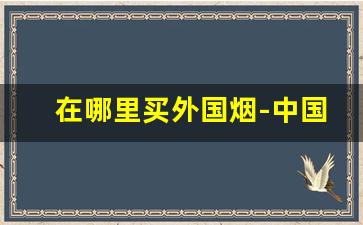 在哪里买外国烟-中国哪里可以买外国烟