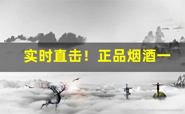 实时直击！正品烟酒一站式配送“垂帘听决”