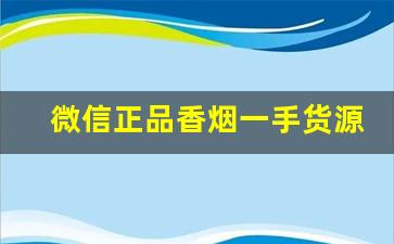 微信正品香烟一手货源-香烟仿品超正品卖家