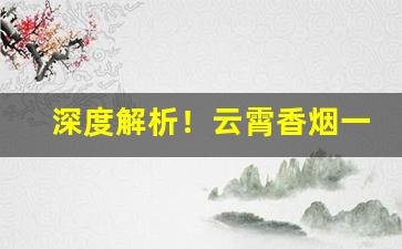 深度解析！云霄香烟一手货源厂家批发代理“层出迭见”
