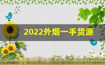 2022外烟一手货源供应商微信-烟产品国内交货价