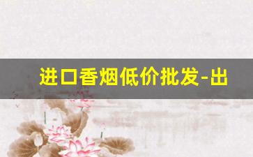 进口香烟低价批发-出口香烟哪里供货