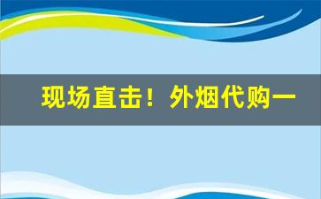 现场直击！外烟代购一手货源微信“傲睨自若”