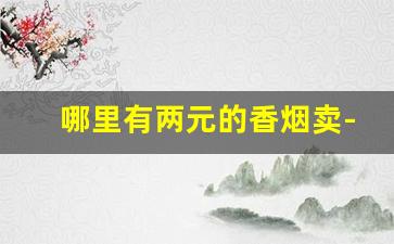 哪里有两元的香烟卖-10元以下的香烟在什么地方卖