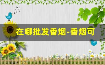 在哪批发香烟-香烟可以在哪里卖