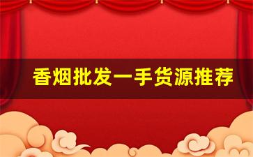 香烟批发一手货源推荐-烟批发零售私人订制