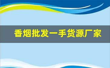 香烟批发一手货源厂家-烟批发供应商定制