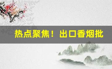 热点聚焦！出口香烟批发市场“飞黄腾达”
