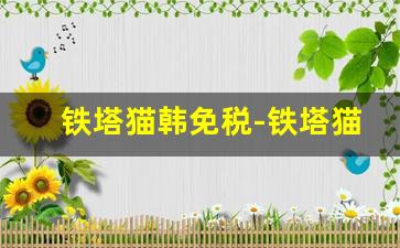 铁塔猫韩免税-铁塔猫哪个免税店能买到