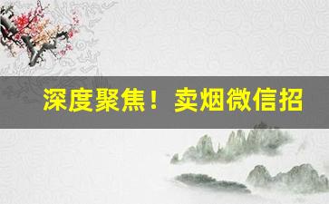 深度聚焦！卖烟微信招代理“倒栽葱”
