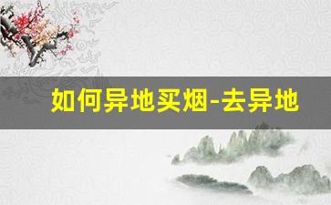 如何异地买烟-去异地买烟最多能买多少