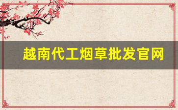 越南代工烟草批发官网-越南代工烟草是真的吗