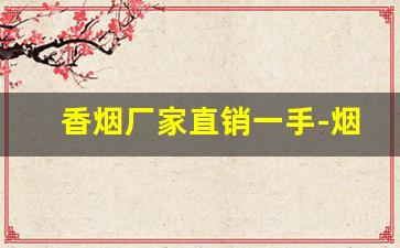 香烟厂家直销一手-烟厂直销价格