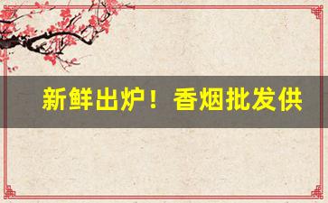 新鲜出炉！香烟批发供应商附近“哀丝豪竹”