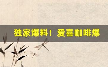 独家爆料！爱喜咖啡爆珠怎么买“措置有方”